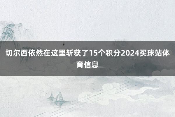 切尔西依然在这里斩获了15个积分2024买球站体育信息