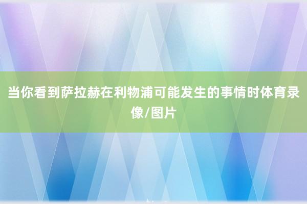 当你看到萨拉赫在利物浦可能发生的事情时体育录像/图片