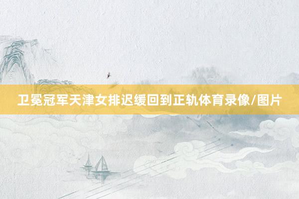 卫冕冠军天津女排迟缓回到正轨体育录像/图片