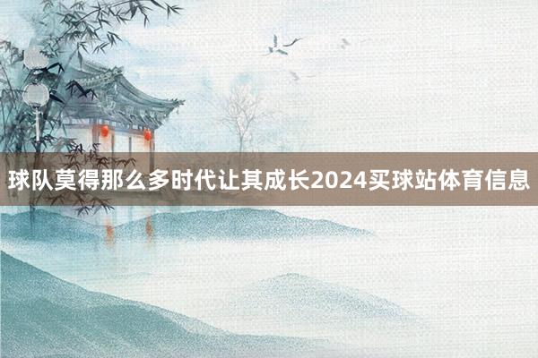 球队莫得那么多时代让其成长2024买球站体育信息