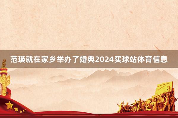 范瑛就在家乡举办了婚典2024买球站体育信息