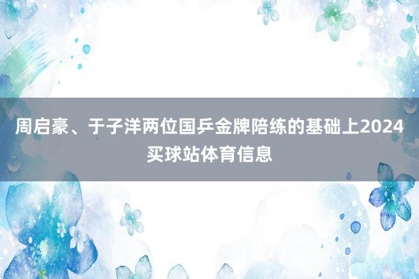 周启豪、于子洋两位国乒金牌陪练的基础上2024买球站体育信息