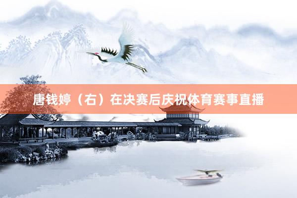 唐钱婷（右）在决赛后庆祝体育赛事直播