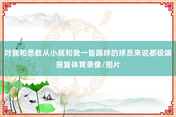 对我和悉数从小就和我一皆踢球的球员来说都极端报复体育录像/图片
