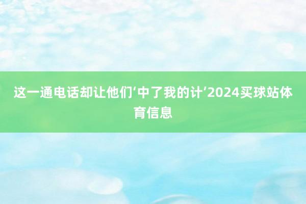 这一通电话却让他们‘中了我的计’2024买球站体育信息