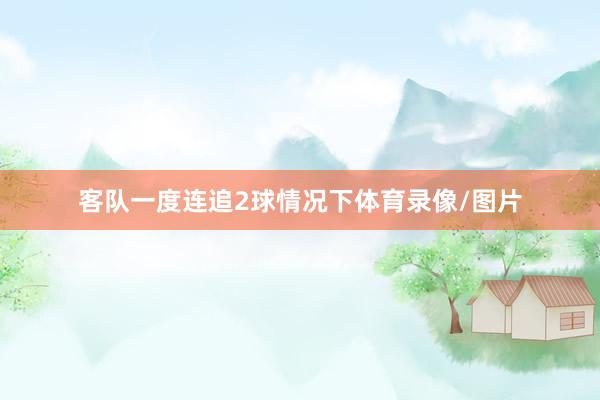客队一度连追2球情况下体育录像/图片