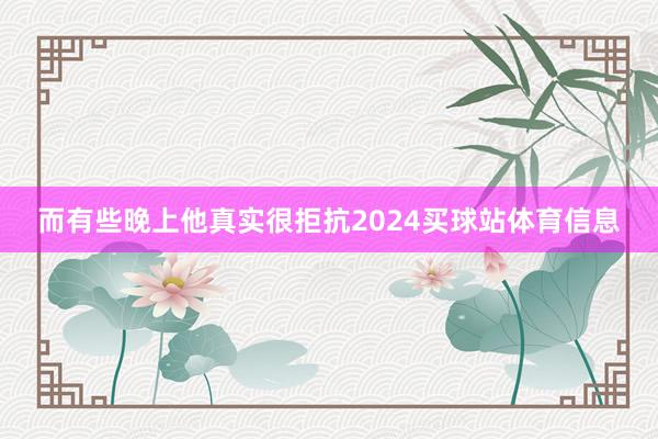 而有些晚上他真实很拒抗2024买球站体育信息