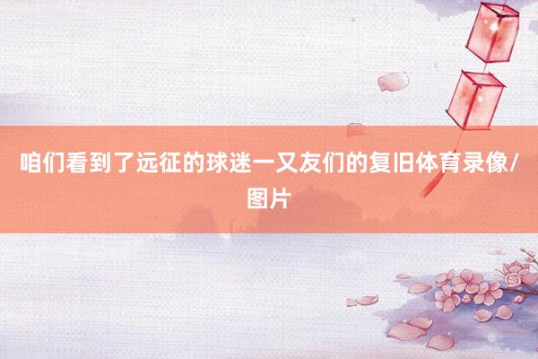 咱们看到了远征的球迷一又友们的复旧体育录像/图片