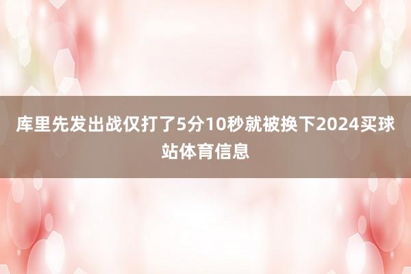 库里先发出战仅打了5分10秒就被换下2024买球站体育信息
