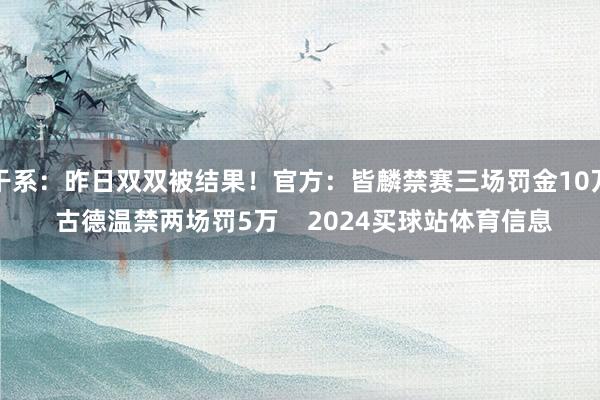 干系：昨日双双被结果！官方：皆麟禁赛三场罚金10万 古德温禁两场罚5万    2024买球站体育信息