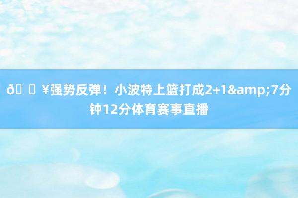 💥强势反弹！小波特上篮打成2+1&7分钟12分体育赛事直播