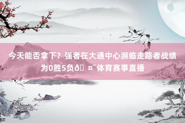 今天能否拿下？强者在大通中心濒临走路者战绩为0胜5负🤨体育赛事直播