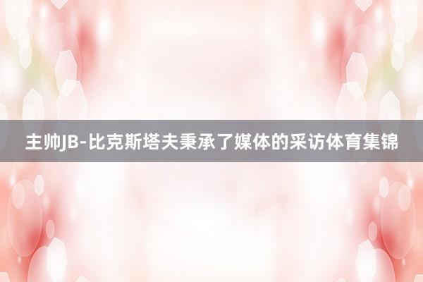 主帅JB-比克斯塔夫秉承了媒体的采访体育集锦