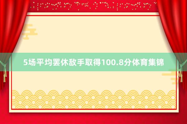 5场平均罢休敌手取得100.8分体育集锦