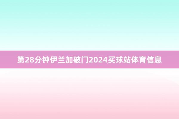 第28分钟伊兰加破门2024买球站体育信息