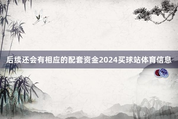 后续还会有相应的配套资金2024买球站体育信息