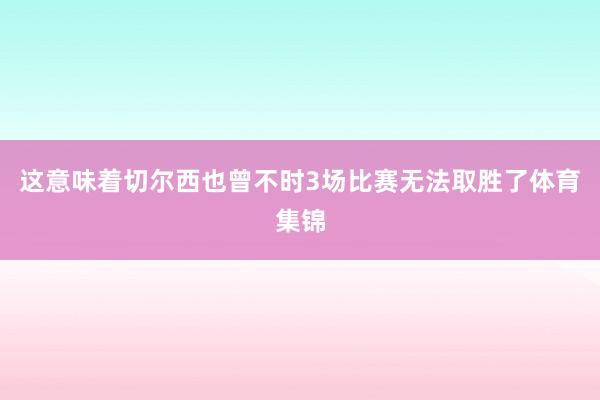 这意味着切尔西也曾不时3场比赛无法取胜了体育集锦