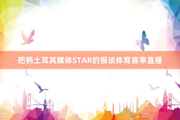 把柄土耳其媒体STAR的报谈体育赛事直播