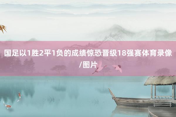 国足以1胜2平1负的成绩惊恐晋级18强赛体育录像/图片