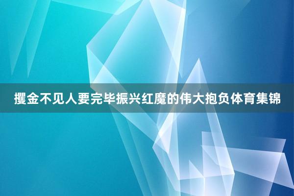 攫金不见人要完毕振兴红魔的伟大抱负体育集锦