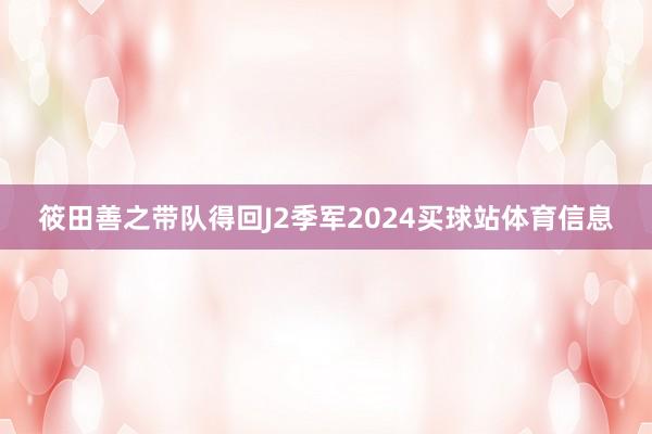 筱田善之带队得回J2季军2024买球站体育信息