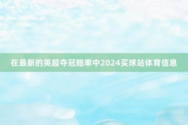 在最新的英超夺冠赔率中2024买球站体育信息