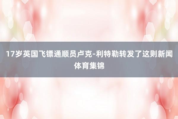 17岁英国飞镖通顺员卢克-利特勒转发了这则新闻体育集锦