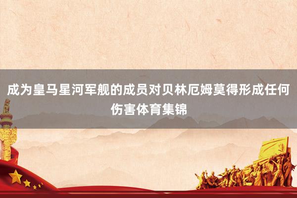 成为皇马星河军舰的成员对贝林厄姆莫得形成任何伤害体育集锦