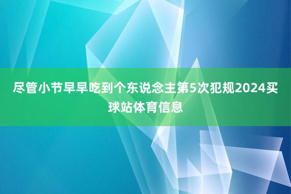 尽管小节早早吃到个东说念主第5次犯规2024买球站体育信息