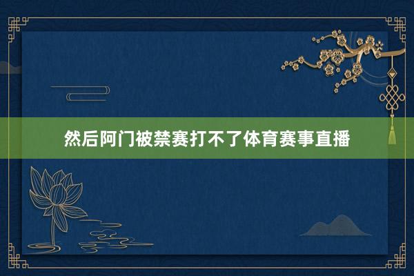 然后阿门被禁赛打不了体育赛事直播