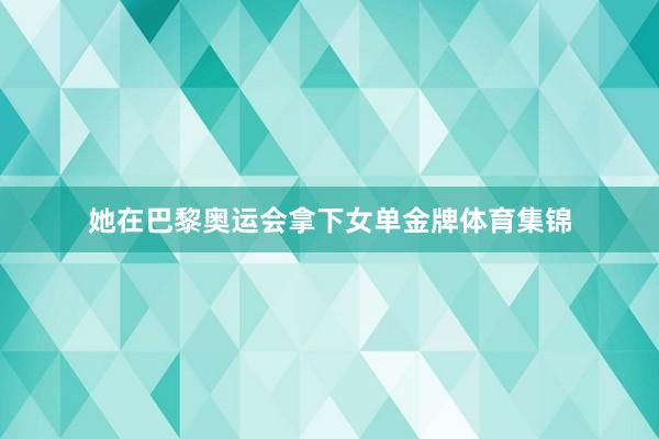 她在巴黎奥运会拿下女单金牌体育集锦