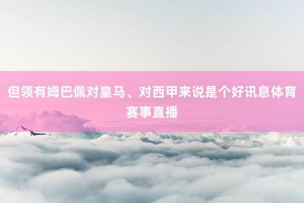 但领有姆巴佩对皇马、对西甲来说是个好讯息体育赛事直播