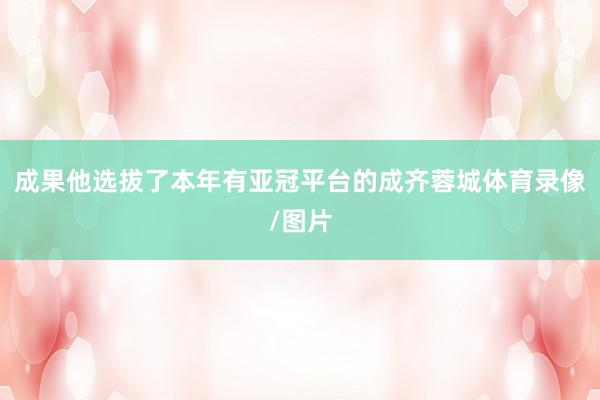 成果他选拔了本年有亚冠平台的成齐蓉城体育录像/图片