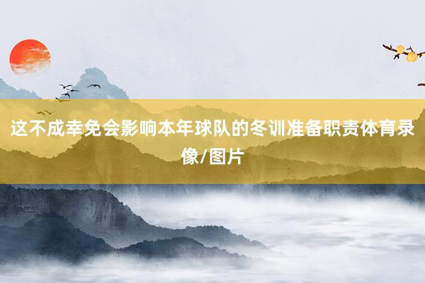 这不成幸免会影响本年球队的冬训准备职责体育录像/图片