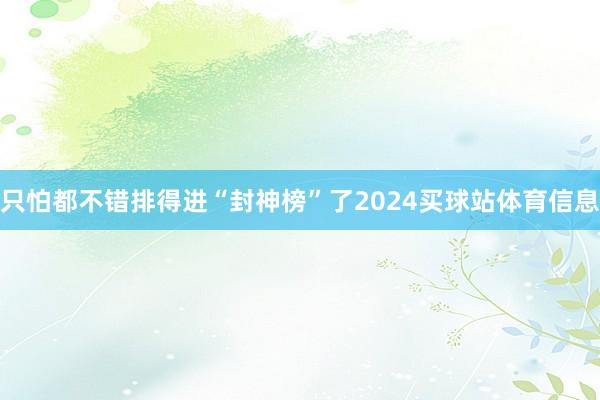 只怕都不错排得进“封神榜”了2024买球站体育信息