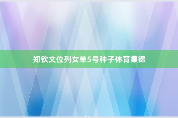 郑钦文位列女单5号种子体育集锦