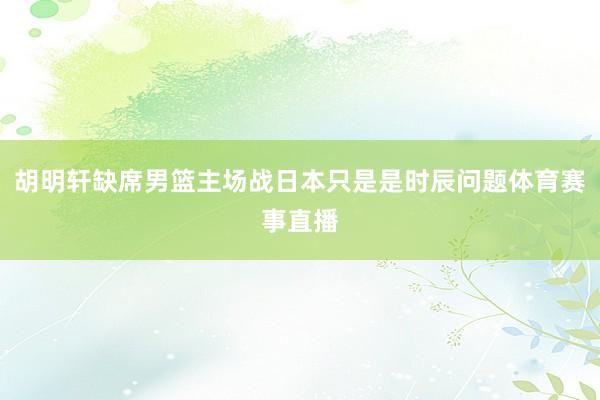 胡明轩缺席男篮主场战日本只是是时辰问题体育赛事直播