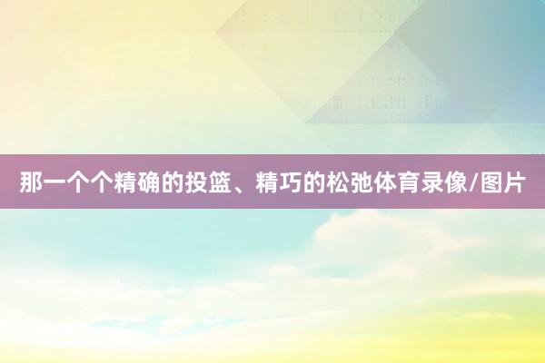 那一个个精确的投篮、精巧的松弛体育录像/图片