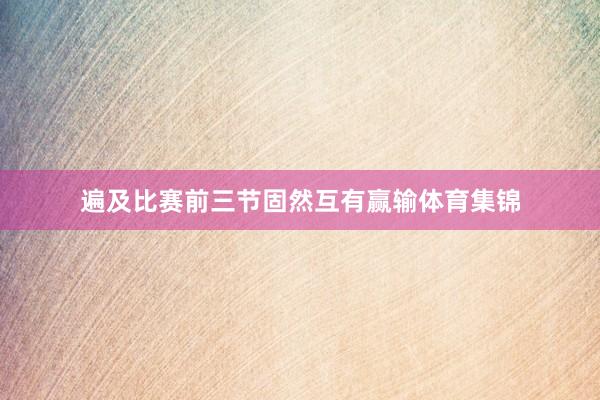 遍及比赛前三节固然互有赢输体育集锦