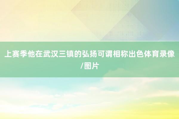 上赛季他在武汉三镇的弘扬可谓相称出色体育录像/图片