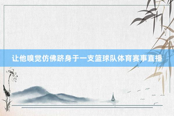 让他嗅觉仿佛跻身于一支篮球队体育赛事直播