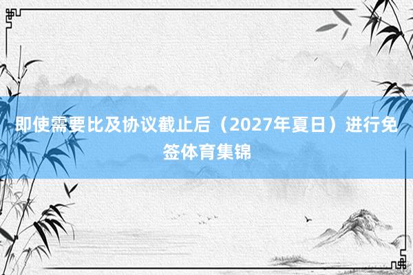 即使需要比及协议截止后（2027年夏日）进行免签体育集锦