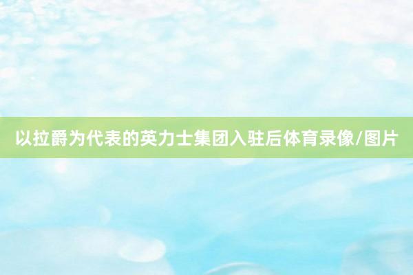 以拉爵为代表的英力士集团入驻后体育录像/图片