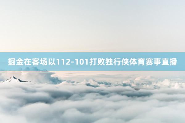 掘金在客场以112-101打败独行侠体育赛事直播