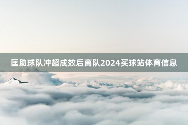 匡助球队冲超成效后离队2024买球站体育信息