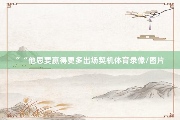 ”“他思要赢得更多出场契机体育录像/图片