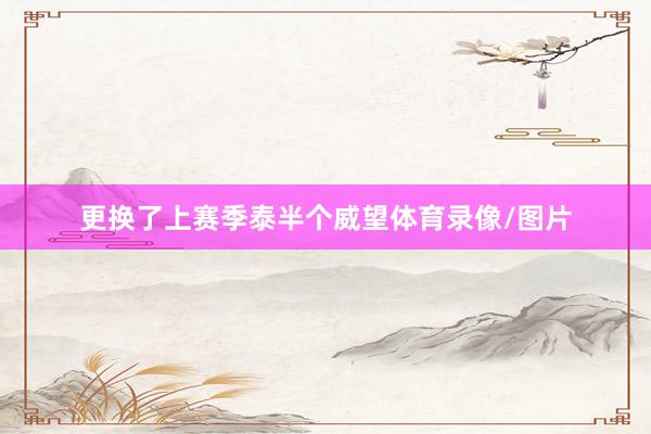 更换了上赛季泰半个威望体育录像/图片