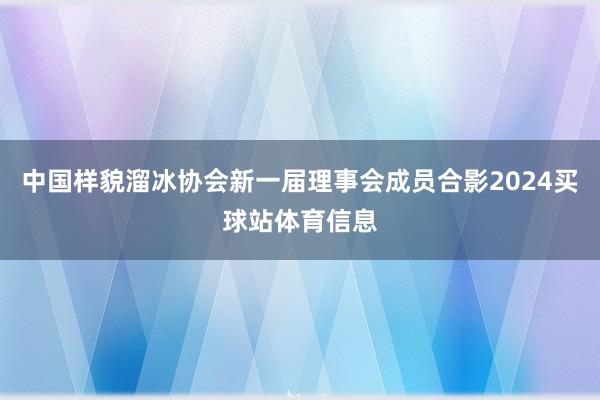 中国样貌溜冰协会新一届理事会成员合影2024买球站体育信息
