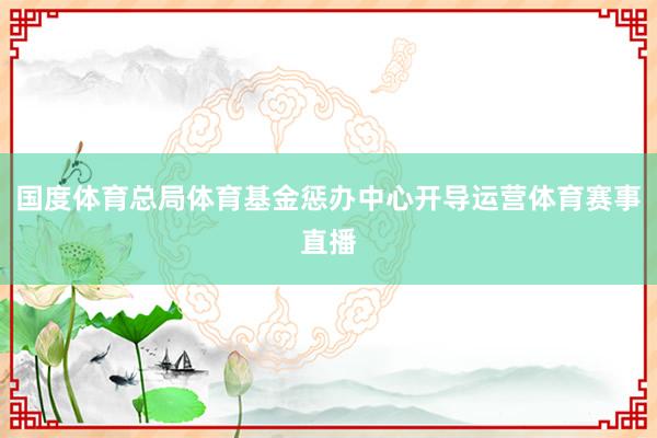国度体育总局体育基金惩办中心开导运营体育赛事直播