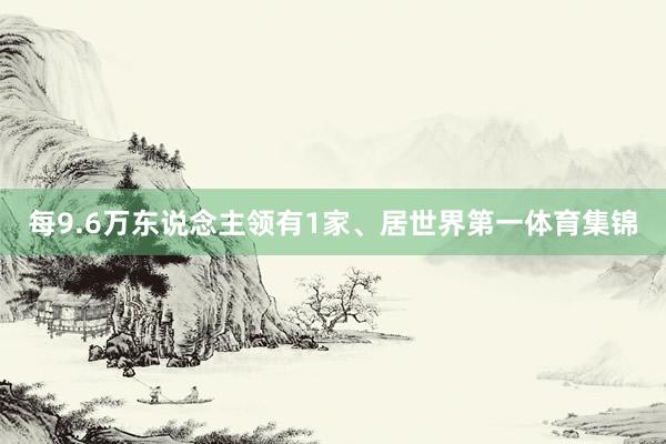 每9.6万东说念主领有1家、居世界第一体育集锦